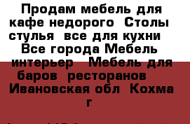 Продам мебель для кафе недорого. Столы, стулья, все для кухни. - Все города Мебель, интерьер » Мебель для баров, ресторанов   . Ивановская обл.,Кохма г.